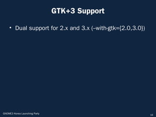 GTK+3 Support

    • Dual support for 2.x and 3.x (--with-gtk={2.0,3.0})




GNOME3 Korea Launching Party                                16
 