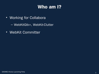 Who am I?

    • Working for Collabora
          – WebKitGtk+, WebKit-Clutter

    • WebKit Committer




GNOME3 Korea Launching Party               2
 
