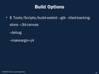 Build Options

    • $ Tools/Scripts/build-webkit –gtk --tiled-backing-
         store –3d-canvas

         --debug

         --makeargs=-j4




GNOME3 Korea Launching Party                               28
 