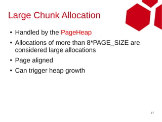 Large Chunk Allocation
●   Handled by the PageHeap
●   Allocations of more than 8*PAGE_SIZE are
    considered large allocations
●   Page aligned
●   Can trigger heap growth




                                               17
 