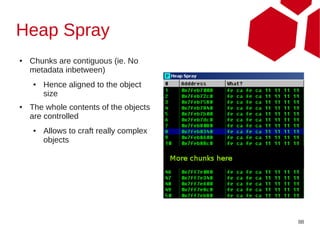Heap Spray
●   Chunks are contiguous (ie. No
    metadata inbetween)
    ●   Hence aligned to the object
        size
●   The whole contents of the objects
    are controlled
    ●   Allows to craft really complex
        objects




                                         88
 