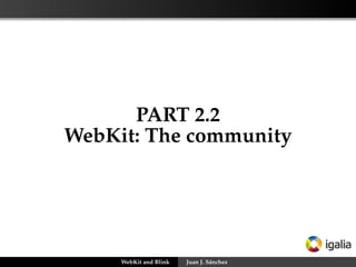 PART 2.2
WebKit: The community
WebKit and Blink Juan J. Sánchez
 