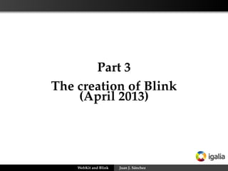 Part 3
The creation of Blink
(April 2013)
WebKit and Blink Juan J. Sánchez
 
