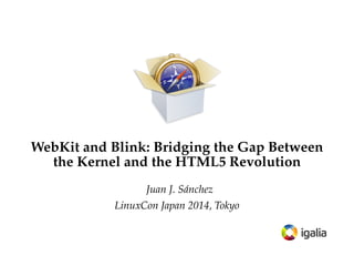 WebKit and Blink: Bridging the Gap Between
the Kernel and the HTML5 Revolution
Juan J. Sánchez
LinuxCon Japan 2014, Tokyo
 