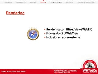 Presentazione   Realizzazione form   To the iPad   Rendering   Playing with delegate   Back to server   MobiLead: dal test alla pra<ca




  Rendering



                                                          Rendering con UIWebView (Webkit)
                                                          Il delegato di UIWebView
                                                          Inclusione risorse esterne
 