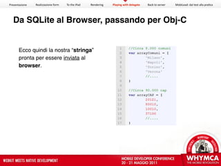 Presentazione   Realizzazione form   To the iPad   Rendering   Playing with delegate   Back to server   MobiLead: dal test alla pra<ca




  Da SQLite al Browser, passando per Obj-C


       Ecco quindi la nostra “stringa”
       pronta per essere inviata al
       browser.
 