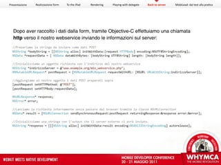 Presentazione   Realizzazione form   To the iPad   Rendering   Playing with delegate   Back to server   MobiLead: dal test alla pra<ca




  Dopo aver raccolto i dati dalla form, tramite Objective-C effettuiamo una chiamata
  http verso il nostro webservice inviando le informazioni sul server:
 