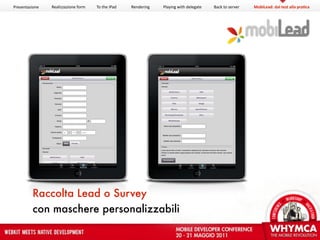 Presentazione   Realizzazione form   To the iPad   Rendering   Playing with delegate   Back to server   MobiLead: dal test alla pra?ca




         Raccolta Lead o Survey
         con maschere personalizzabili
 