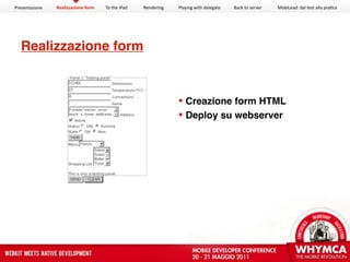 Presentazione   Realizzazione form   To the iPad   Rendering   Playing with delegate   Back to server   MobiLead: dal test alla pra<ca




  Realizzazione form


                                                                Creazione form HTML
                                                                Deploy su webserver
 