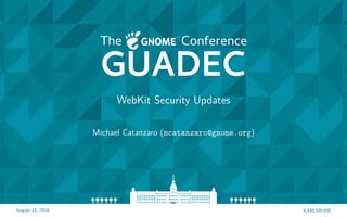 August 12, 2016 KARLSRUHE
WebKit Security Updates
Michael Catanzaro (mcatanzaro@gnome.org)
 