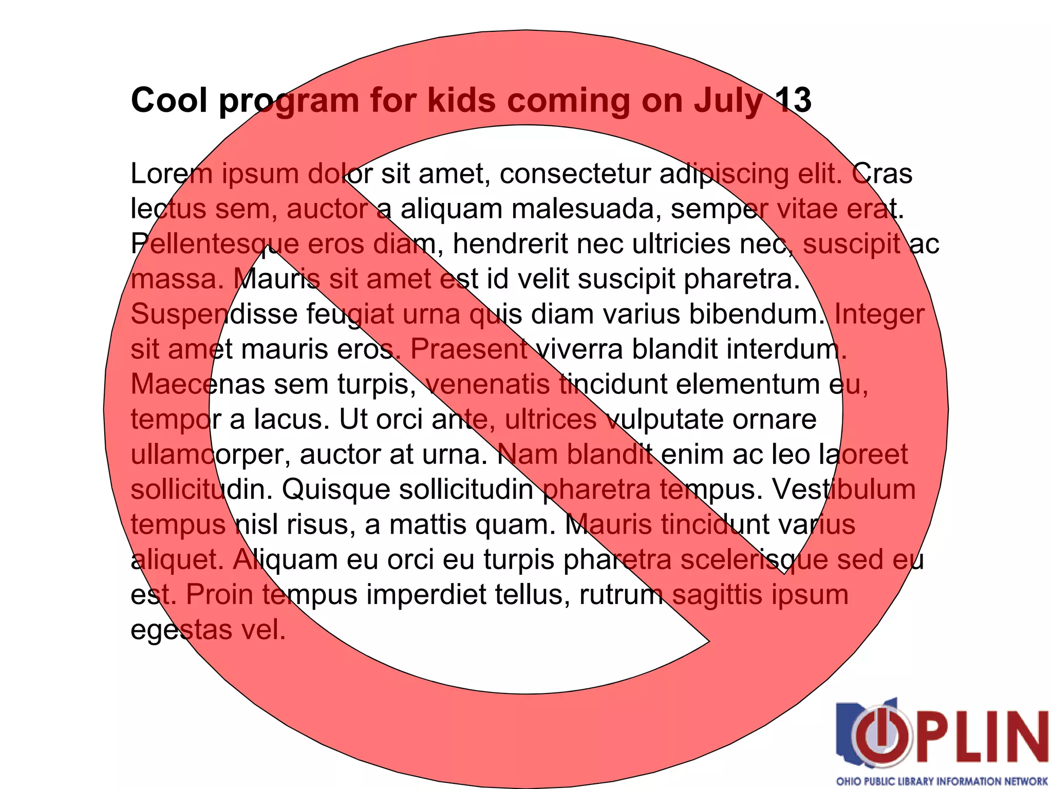 Cool program for kids coming on July 13 Lorem ipsum dolor sit amet, consectetur adipiscing elit. Cras lectus sem, auctor a aliquam malesuada, semper vitae erat. Pellentesque eros diam, hendrerit nec ultricies nec, suscipit ac massa. Mauris sit amet est id velit suscipit pharetra. Suspendisse feugiat urna quis diam varius bibendum. Integer sit amet mauris eros. Praesent viverra blandit interdum. Maecenas sem turpis, venenatis tincidunt elementum eu, tempor a lacus. Ut orci ante, ultrices vulputate ornare ullamcorper, auctor at urna. Nam blandit enim ac leo laoreet sollicitudin. Quisque sollicitudin pharetra tempus. Vestibulum tempus nisl risus, a mattis quam. Mauris tincidunt varius aliquet. Aliquam eu orci eu turpis pharetra scelerisque sed eu est. Proin tempus imperdiet tellus, rutrum sagittis ipsum egestas vel.  