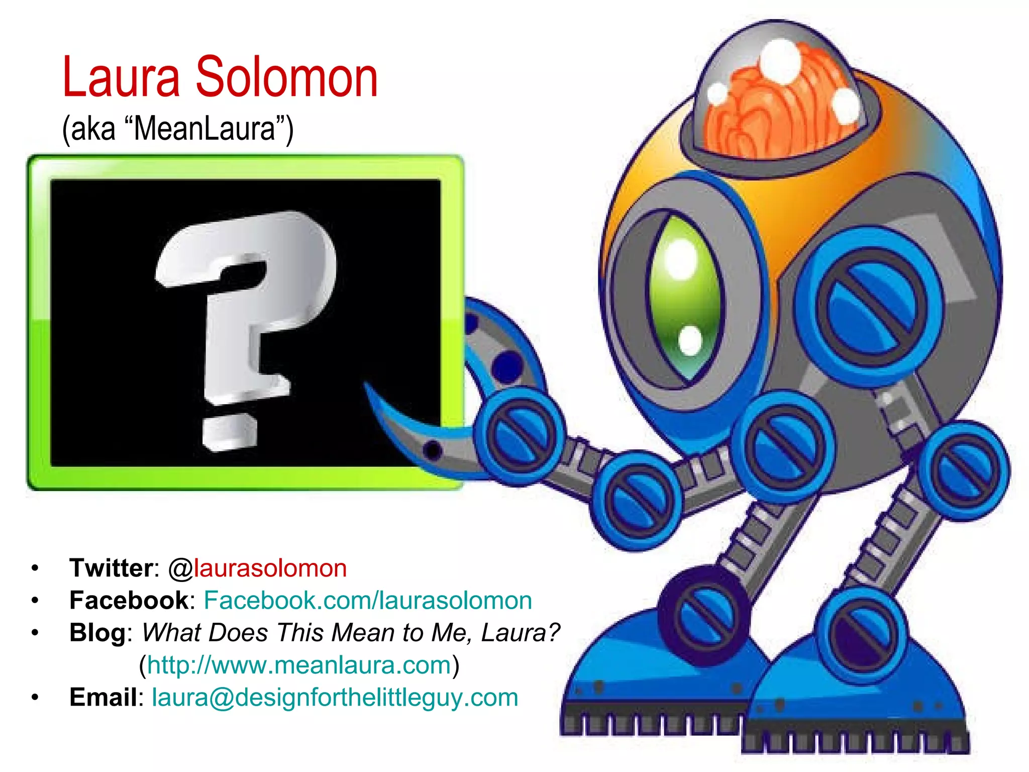Laura Solomon (aka “MeanLaura”) Twitter : @ laurasolomon Facebook :  Facebook.com/laurasolomon Blog :  What Does This Mean to Me, Laura? ( http://www.meanlaura.com ) Email :  [email_address] 