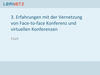 3.	
  Erfahrungen	
  mit	
  der	
  Vernetzung	
  
von	
  Face-­‐to-­‐face	
  Konferenz	
  und	
  
virtuellen	
  Konferenzen	
  
Fazit	
  
 