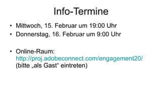 Info-Termine Mittwoch, 15. Februar um 19:00 Uhr Donnerstag, 16. Februar um 9:00 Uhr Online-Raum: http ://proj.adobeconnect.com/engagement20 / (bitte „als Gast“ eintreten) 
