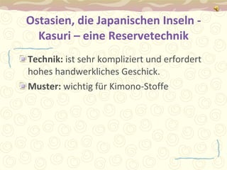 Ostasien, die Japanischen Inseln - Kasuri – eine Reservetechnik Technik:  ist sehr kompliziert und erfordert hohes handwerkliches Geschick. Muster:  wichtig für Kimono-Stoffe 