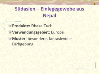 Südasien – Einlegegewebe aus Nepal Produkte:  Dhaka-Tuch Verwendungsgebiet:  Europa Muster:  besondere, fantasievolle Farbgebung 