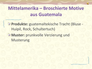 Mittelamerika – Broschierte Motive aus Guatemala Produkte:  guatemaltekische Tracht (Bluse -Huipil, Rock, Schultertuch)  Muster:  prunkvolle Verzierung und Musterung 