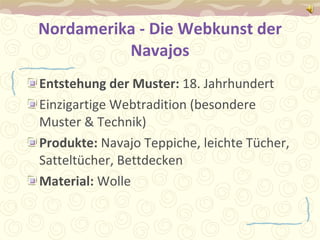 Nordamerika - Die Webkunst der Navajos Entstehung der Muster:  18. Jahrhundert Einzigartige Webtradition (besondere Muster & Technik) Produkte:  Navajo Teppiche, leichte Tücher, Satteltücher, Bettdecken Material:  Wolle 