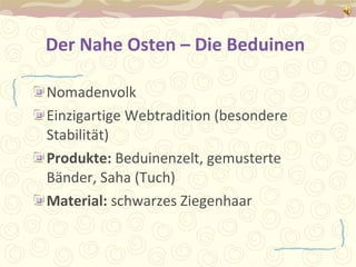 Der Nahe Osten – Die Beduinen   Nomadenvolk Einzigartige Webtradition (besondere Stabilität) Produkte:  Beduinenzelt, gemusterte Bänder, Saha (Tuch)  Material:  schwarzes Ziegenhaar 
