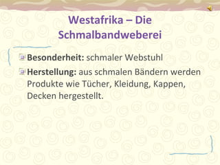 Westafrika – Die Schmalbandweberei Besonderheit:  schmaler Webstuhl  Herstellung:  aus schmalen Bändern werden Produkte wie Tücher, Kleidung, Kappen, Decken hergestellt.  