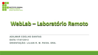 ADILMAR COELHO DANTAS
DATA 17/07/2013
ORIENTAÇÃO: LILIAN R. M. PAIVA. DRA.
WebLab – Laboratório Remoto
 