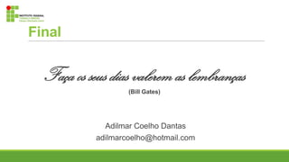 Final
Faça os seus dias valerem as lembranças
(Bill Gates)
Adilmar Coelho Dantas
adilmarcoelho@hotmail.com
 