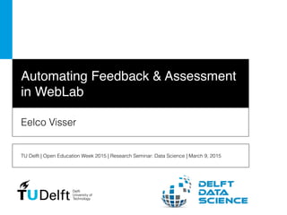 Automating Feedback & Assessment
in WebLab
Eelco Visser
TU Delft | Open Education Week 2015 | Research Seminar: Data Science | March 9, 2015
 