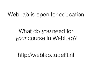 What do you need for
your course in WebLab?
http://weblab.tudelft.nl
WebLab is open for education
 