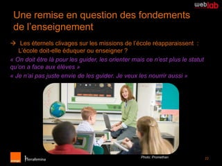 Une remise en question des fondements
 de l’enseignement
 Les éternels clivages sur les missions de l’école réapparaissent :
   L’école doit-elle éduquer ou enseigner ?
« On doit être là pour les guider, les orienter mais ce n’est plus le statut
qu’on a face aux élèves »
« Je n’ai pas juste envie de les guider. Je veux les nourrir aussi »




                                                   Photo: Promethan            22
 