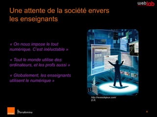 Une attente de la société envers
les enseignants


« On nous impose le tout
numérique. C’est inéluctable »

« Tout le monde utilise des
ordinateurs, et les profs aussi »

« Globalement, les enseignants
utilisent le numérique »


                                    http://revesdejeux.com/
                                    D.R.



                                                              4
 
