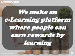 EXCLUSIVE & CONFIDENTIAL
The use of this document it is strictly prohibited without Web Labs prior authorization.
Elevator Pitch
We make an
e-Learning platform
where people can
earn rewards by
learning
 