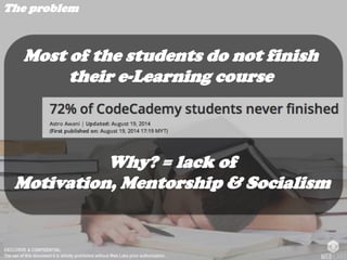 EXCLUSIVE & CONFIDENTIAL
The use of this document it is strictly prohibited without Web Labs prior authorization.
The problem
Most of the students do not finish
their e-Learning course
Why? = lack of
Motivation, Mentorship & Socialism
 