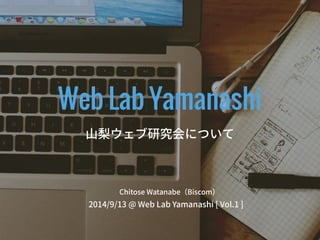 Web Lab Yamanashi 
山梨ウェブ研究会について 
2014/9/13 @ Web Lab Yamanashi [ Vol.1 ] 
Chitose Watanabe（Biscom）  