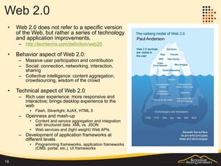 (Mordern) Mobile Web
• The popularity of smart phone and tablets pushed the changes of web
design on small screens and touch based interfaces, and eventually the
application architecture.
• Mobile web refers to the access and use of websites and web
applications using smart mobile devices (and optimized for these
devices) through computer networks
• It's mainly about user experience, particularly with a focus on user
interfaces and interactions.
– Web sites: focus on the display of information adapted to the mobile device
– Web applications: focus on functional features, with UI specifically designed
for mobile devices
• It has begun to impact the architecture as well.
• Overview of mobile web development
– http://www.slideshare.net/jgzheng/mobile-web-development-32003703
19
 