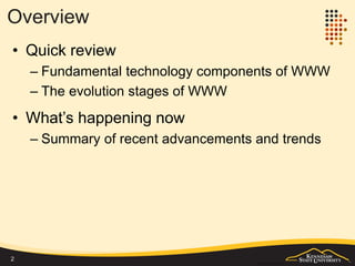 Overview
• Quick review
– Fundamental technology components of WWW
– The evolution stages of WWW
• What’s happening now
– Summary of recent advancements and trends in
web technologies and application development
2
 