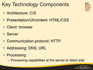 Key Web Application Components
• Architecture: Client/Server
• Client: browser
• Server: web server
• Presentation/UI/content: HTML/CSS
• Communication protocol: HTTP
• Addressing: DNS, URL
• Processing
– Processing capabilities at the server or client side
4
 