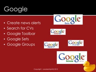 • Create news alerts
• Search for CVs
• Google Toolbar
• Google Sets
• Google Groups




                   Copyright - LeadershipHQ 2012   21
 