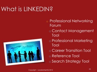 o   Professional Networking
                         Forum
                         o Contact Management
                           Tool
                         o Professional Marketing
                           Tool
                         o Career Transition Tool
                         o Reference Tool
                         o Search Strategy Tool

                                              25
Copyright - LeadershipHQ 2012
 