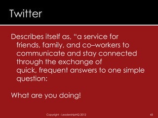 Describes itself as, “a service for
 friends, family, and co–workers to
 communicate and stay connected
 through the exchange of
 quick, frequent answers to one simple
 question:

What are you doing!

          Copyright - LeadershipHQ 2012   43
 