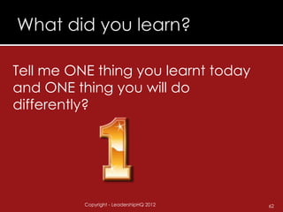 Tell me ONE thing you learnt today
and ONE thing you will do
differently?




          Copyright - LeadershipHQ 2012   62
 