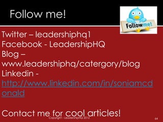 Twitter – leadershiphq1
Facebook - LeadershipHQ
Blog –
www.leadershiphq/catergory/blog
Linkedin -
http://www.linkedin.com/in/soniamcd
onald

Contact me for cool articles!
           Copyright - LeadershipHQ 2012   64
 