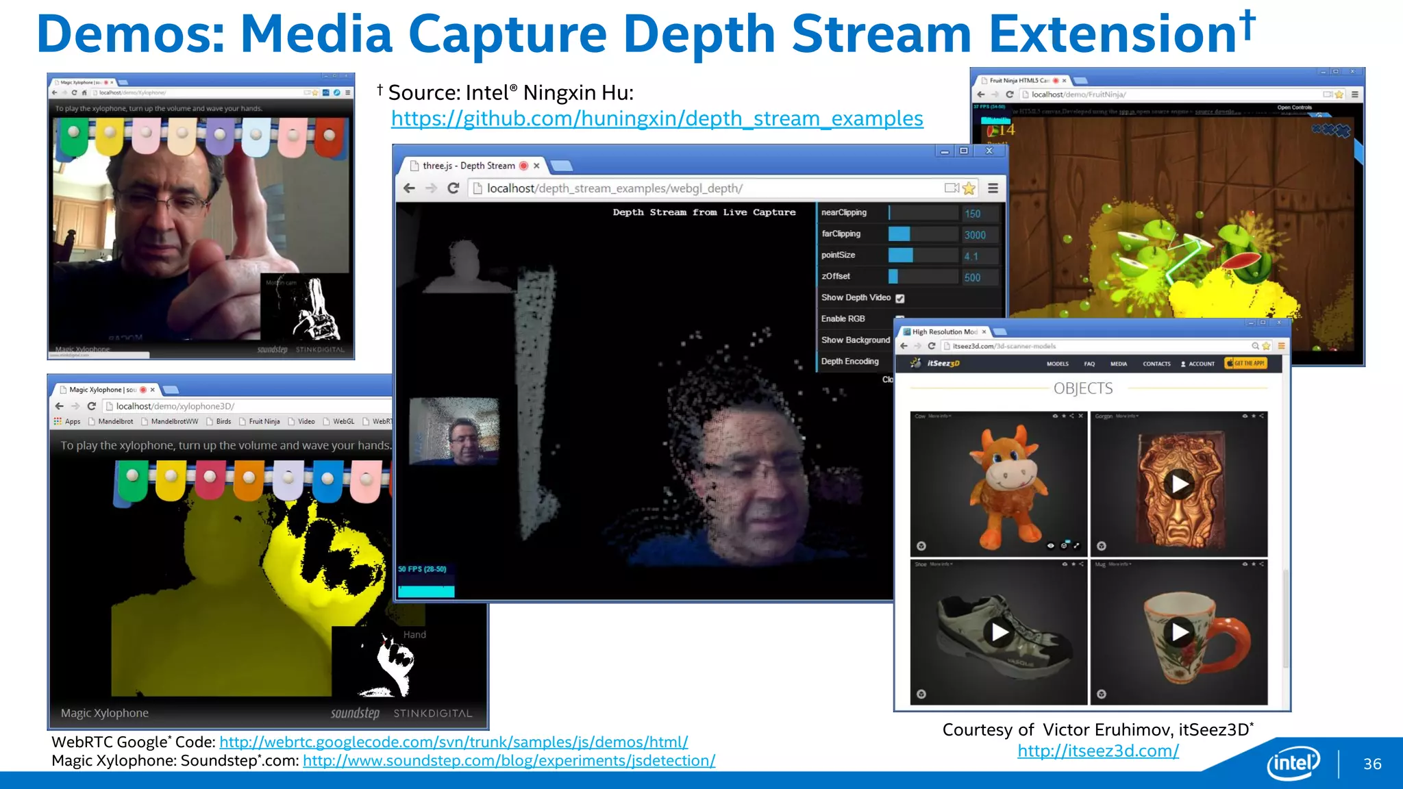 Demos: Media Capture Depth Stream Extension†
† Source: Intel® Ningxin Hu:
https://github.com/huningxin/depth_stream_examples
WebRTC Google* Code: http://webrtc.googlecode.com/svn/trunk/samples/js/demos/html/
Magic Xylophone: Soundstep*.com: http://www.soundstep.com/blog/experiments/jsdetection/
Courtesy of Victor Eruhimov, itSeez3D*
http://itseez3d.com/
36
 