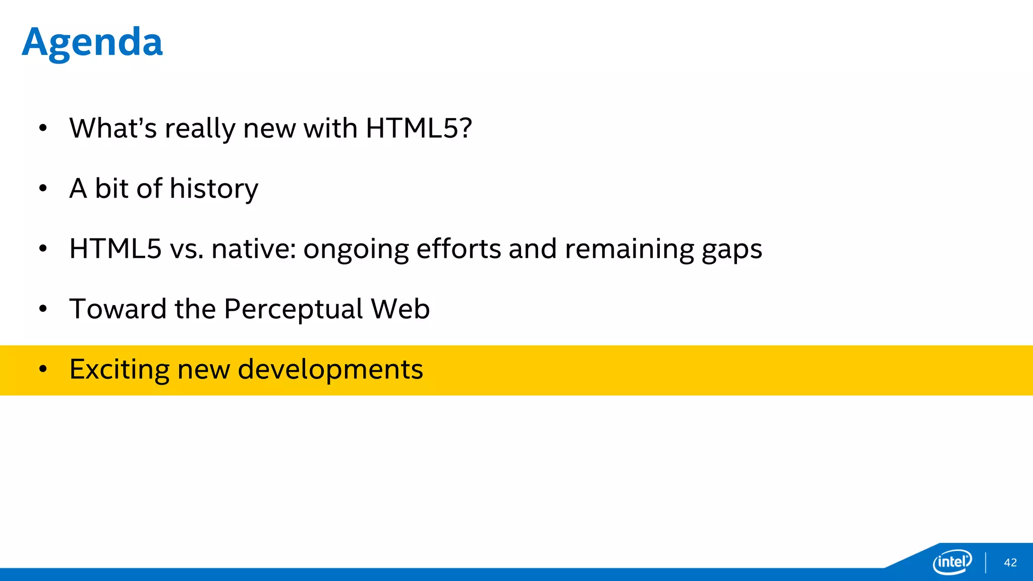 Agenda
• What’s really new with HTML5?
• A bit of history
• HTML5 vs. native: ongoing efforts and remaining gaps
• Toward the Perceptual Web
• Exciting new developments
42
 