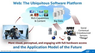 Web: The Ubiquitous Software Platform
and the Application Model of the Future
Big Data
Rich Capabilities
& Content
Social
Contextual
Crowdsourced
Sensors
“Things”
Note: Some of the images are not owned by Intel and are the property of their owners. 46
More visual, perceptual, and engaging with full hardware access
 