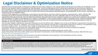 Legal Disclaimer & Optimization Notice
INFORMATION IN THIS DOCUMENT IS PROVIDED IN CONNECTION WITH INTEL PRODUCTS. NO LICENSE, EXPRESS OR IMPLIED, BY ESTOPPEL OR OTHERWISE, TO ANY
INTELLECTUAL PROPERTY RIGHTS IS GRANTED BY THIS DOCUMENT. EXCEPT AS PROVIDED IN INTEL'S TERMS AND CONDITIONS OF SALE FOR SUCH PRODUCTS,
INTEL ASSUMES NO LIABILITY WHATSOEVER AND INTEL DISCLAIMS ANY EXPRESS OR IMPLIED WARRANTY, RELATING TO SALE AND/OR USE OF INTEL PRODUCTS
INCLUDING LIABILITY OR WARRANTIES RELATING TO FITNESS FOR A PARTICULAR PURPOSE, MERCHANTABILITY, OR INFRINGEMENT OF ANY PATENT, COPYRIGHT OR
OTHER INTELLECTUAL PROPERTY RIGHT.
A "Mission Critical Application" is any application in which failure of the Intel Product could result, directly or indirectly, in personal injury or death. SHOULD YOU
PURCHASE OR USE INTEL'S PRODUCTS FOR ANY SUCH MISSION CRITICAL APPLICATION, YOU SHALL INDEMNIFY AND HOLD INTEL AND ITS SUBSIDIARIES,
SUBCONTRACTORS AND AFFILIATES, AND THE DIRECTORS, OFFICERS, AND EMPLOYEES OF EACH, HARMLESS AGAINST ALL CLAIMS COSTS, DAMAGES, AND EXPENSES
AND REASONABLE ATTORNEYS' FEES ARISING OUT OF, DIRECTLY OR INDIRECTLY, ANY CLAIM OF PRODUCT LIABILITY, PERSONAL INJURY, OR DEATH ARISING IN ANY
WAY OUT OF SUCH MISSION CRITICAL APPLICATION, WHETHER OR NOT INTEL OR ITS SUBCONTRACTOR WAS NEGLIGENT IN THE DESIGN, MANUFACTURE, OR
WARNING OF THE INTEL PRODUCT OR ANY OF ITS PARTS.
Intel may make changes to specifications and product descriptions at any time, without notice. Designers must not rely on the absence or characteristics of any features or
instructions marked "reserved" or "undefined". Intel reserves these for future definition and shall have no responsibility whatsoever for conflicts or incompatibilities arising
from future changes to them. The information here is subject to change without notice. Do not finalize a design with this information.
The products described in this document may contain design defects or errors known as errata which may cause the product to deviate from published
specifications. Current characterized errata are available on request.
Contact your local Intel sales office or your distributor to obtain the latest specifications and before placing your product order.
Copies of documents which have an order number and are referenced in this document, or other Intel literature, may be obtained by calling 1-800-548-4725, or go
to: http://www.intel.com/design/literature.htm
Intel, Core, Atom, Xeon Phi, RealSense, Look Inside and the Intel logo are trademarks of Intel Corporation in the United States and other countries.
*Other names and brands may be claimed as the property of others.
Copyright ©2014 Intel Corporation.
Optimization Notice
Intel’s compilers may or may not optimize to the same degree for non-Intel microprocessors for optimizations that are not unique to Intel microprocessors. These optimizations include
SSE2, SSE3, and SSSE3 instruction sets and other optimizations. Intel does not guarantee the availability, functionality, or effectiveness of any optimization on microprocessors not
manufactured by Intel. Microprocessor-dependent optimizations in this product are intended for use with Intel microprocessors. Certain optimizations not specific to Intel
microarchitecture are reserved for Intel microprocessors. Please refer to the applicable product User and Reference Guides for more information regarding the specific instruction sets
covered by this notice.
Notice revision #20110804
48
 