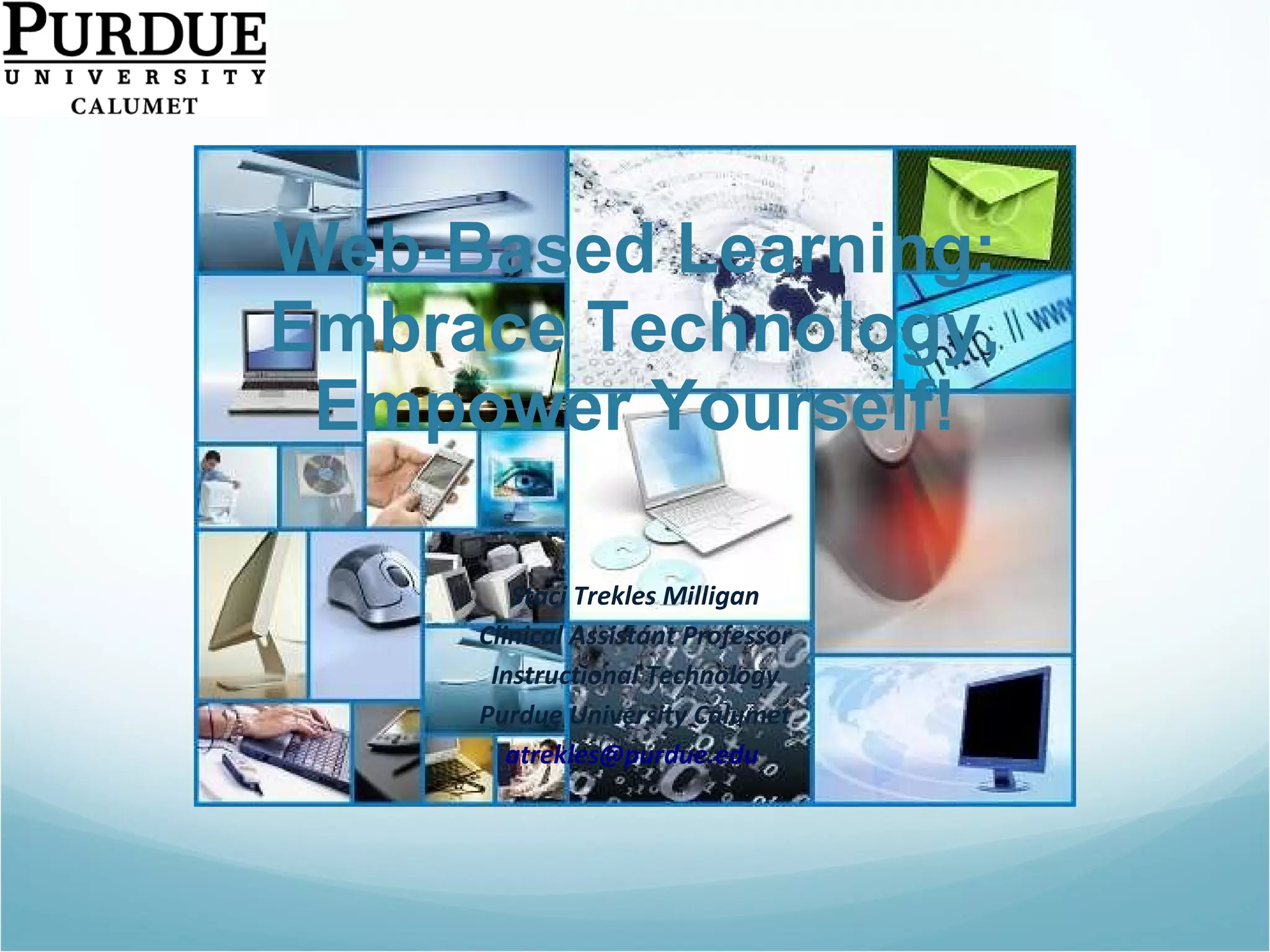 Web-Based Learning: Embrace Technology, Empower Yourself! Staci Trekles Milligan Clinical Assistant Professor Instructional Technology Purdue University Calumet [email_address]   