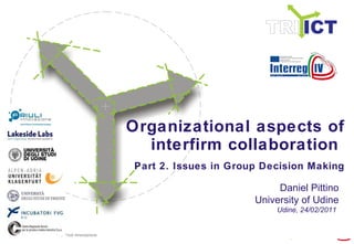 Organizational aspects of interfirm collaboration  Part 2. Issues in Group Decision Making Udine, 24/02/2011   Daniel Pittino University of Udine 