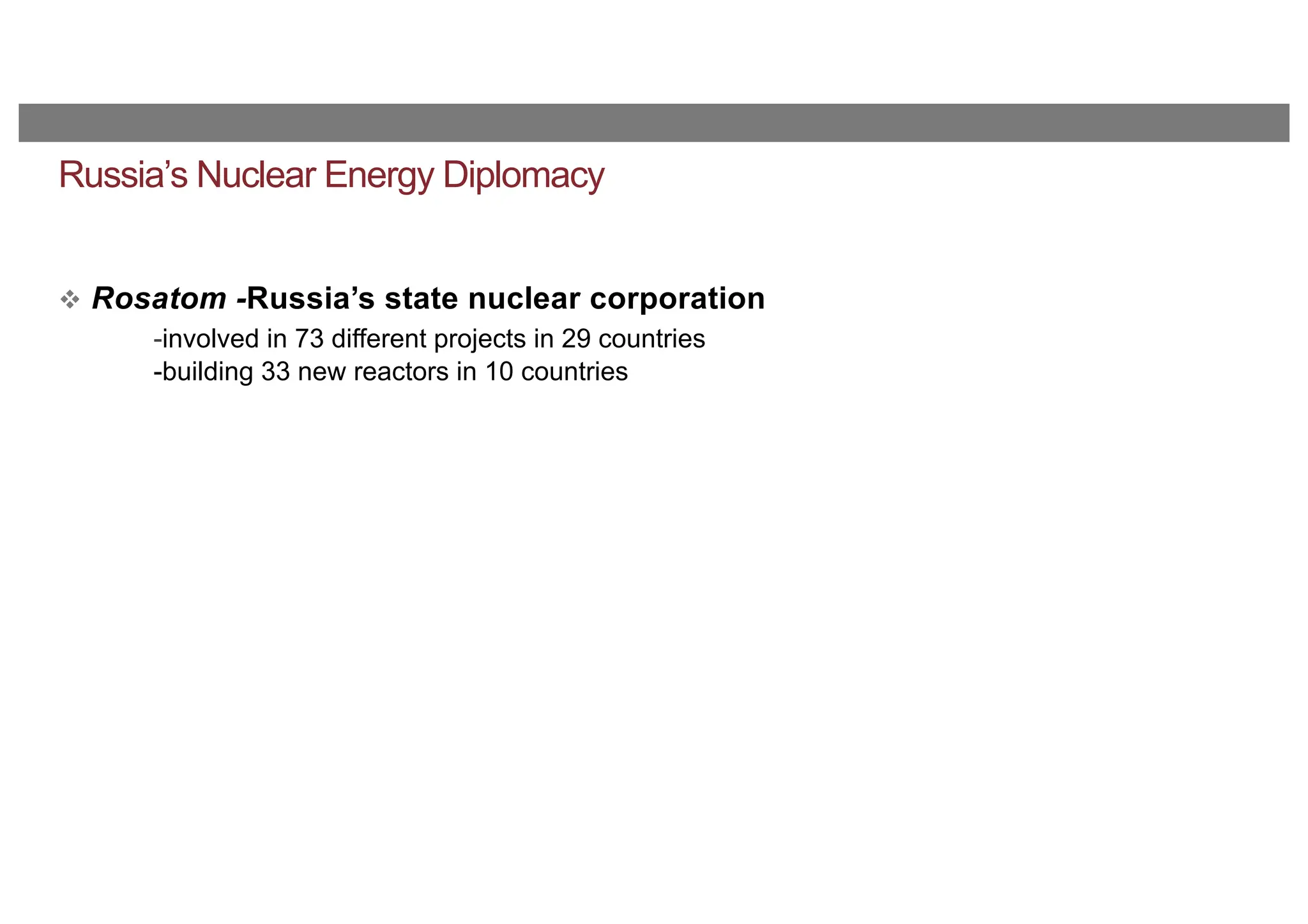 Russia’s Nuclear Energy Diplomacy
v Rosatom -Russia’s state nuclear corporation
-involved in 73 different projects in 29 countries
-building 33 new reactors in 10 countries
 