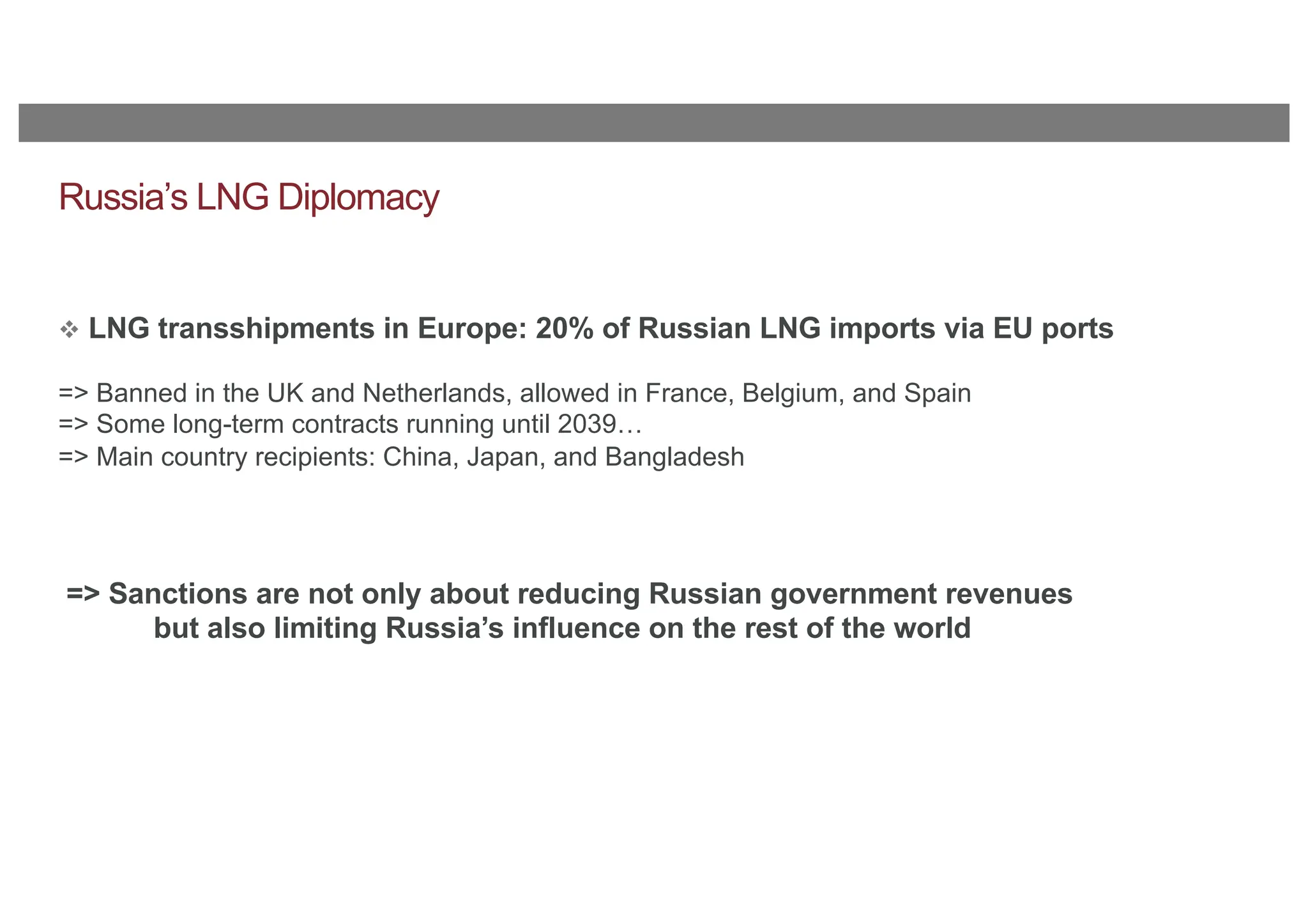 Russia’s LNG Diplomacy
v LNG transshipments in Europe: 20% of Russian LNG imports via EU ports
=> Banned in the UK and Netherlands, allowed in France, Belgium, and Spain
=> Some long-term contracts running until 2039…
=> Main country recipients: China, Japan, and Bangladesh
=> Sanctions are not only about reducing Russian government revenues
but also limiting Russia’s influence on the rest of the world
 