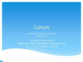Culture
In Global Software Development
Web lecture
University of Amsterdam
Within the scope of the subject Software Process
by: A. Dube, P. Darkow, S. Rohde
 